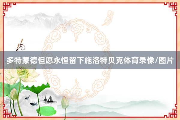 多特蒙德但愿永恒留下施洛特贝克体育录像/图片