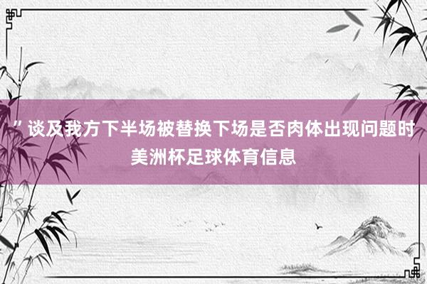 ”谈及我方下半场被替换下场是否肉体出现问题时美洲杯足球体育信息