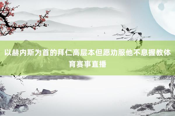 以赫内斯为首的拜仁高层本但愿劝服他不息握教体育赛事直播