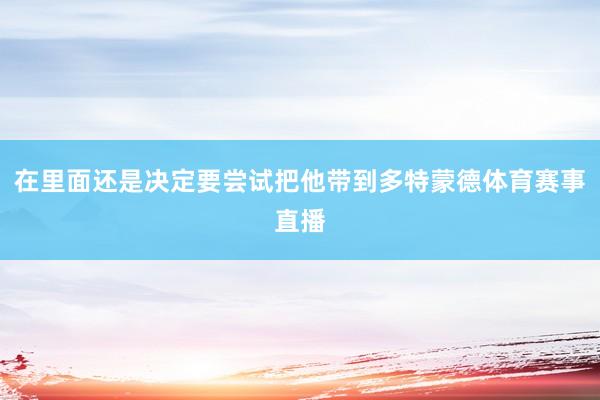 在里面还是决定要尝试把他带到多特蒙德体育赛事直播