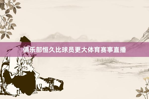 俱乐部恒久比球员更大体育赛事直播