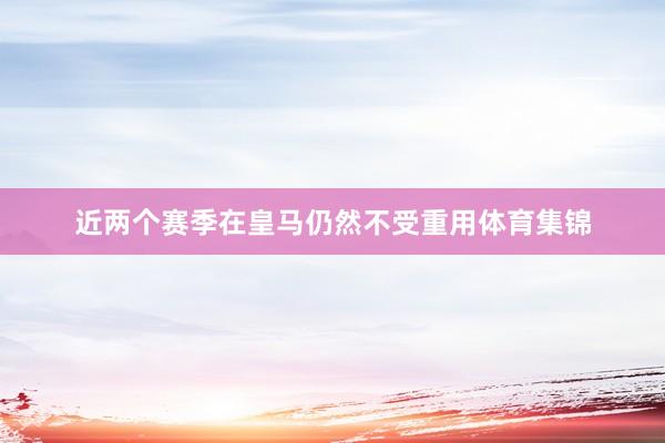 近两个赛季在皇马仍然不受重用体育集锦