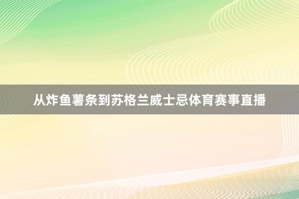 从炸鱼薯条到苏格兰威士忌体育赛事直播