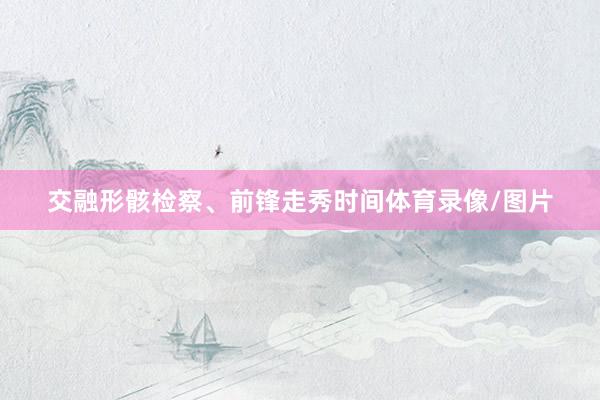 交融形骸检察、前锋走秀时间体育录像/图片