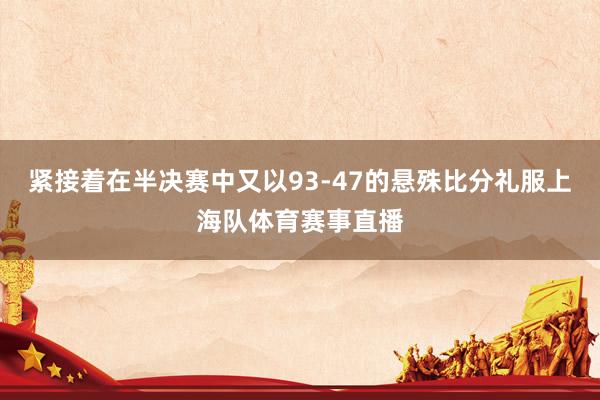 紧接着在半决赛中又以93-47的悬殊比分礼服上海队体育赛事直播