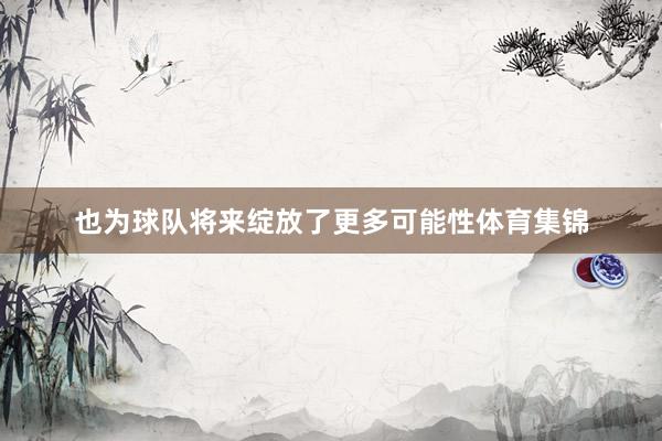 也为球队将来绽放了更多可能性体育集锦