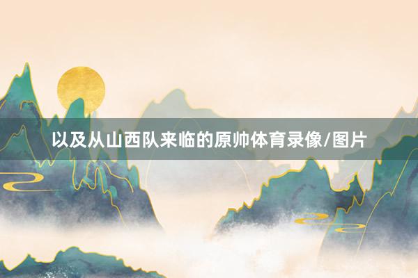 以及从山西队来临的原帅体育录像/图片