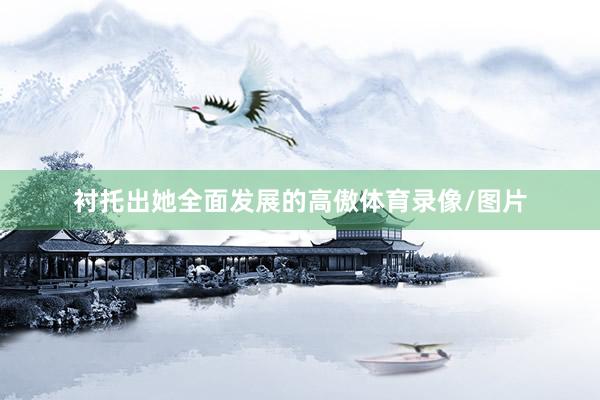 衬托出她全面发展的高傲体育录像/图片