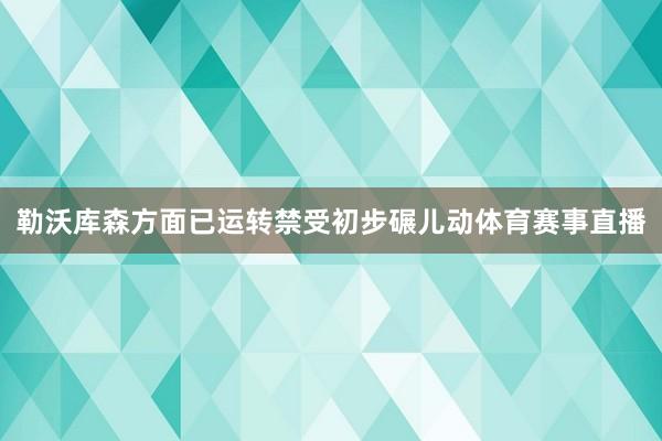 勒沃库森方面已运转禁受初步碾儿动体育赛事直播