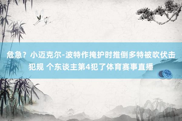 危急？小迈克尔-波特作掩护时推倒多特被吹伏击犯规 个东谈主第4犯了体育赛事直播