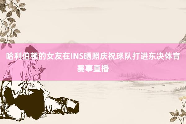 哈利伯顿的女友在INS晒照庆祝球队打进东决体育赛事直播