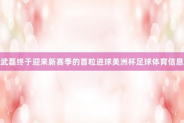武磊终于迎来新赛季的首粒进球美洲杯足球体育信息