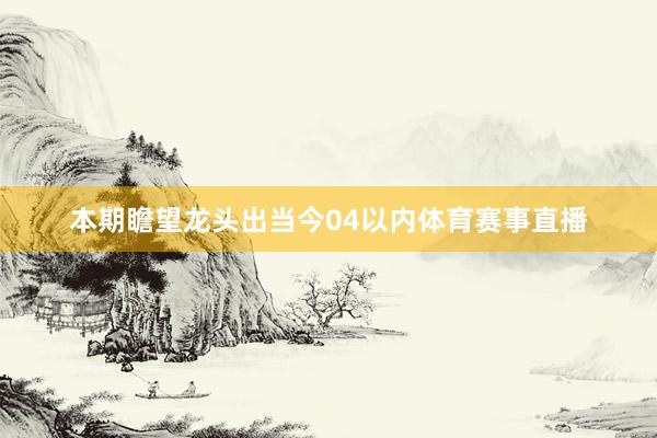 本期瞻望龙头出当今04以内体育赛事直播
