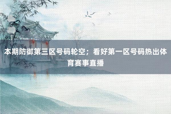 本期防御第三区号码轮空；看好第一区号码热出体育赛事直播