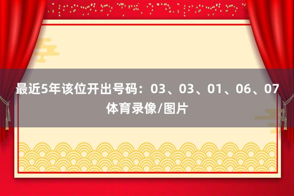 最近5年该位开出号码：03、03、01、06、07体育录像/图片