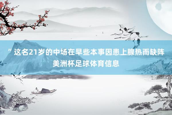 ”这名21岁的中场在早些本事因患上腺热而缺阵美洲杯足球体育信息