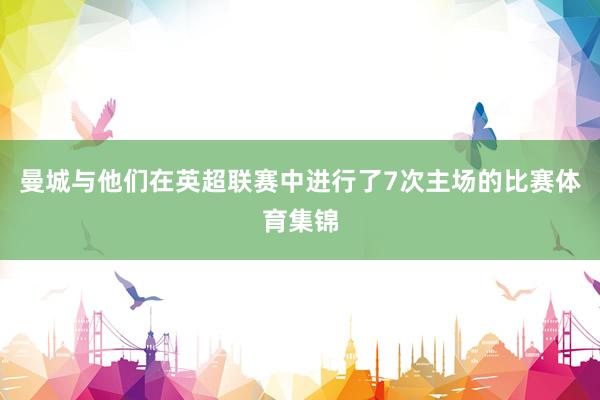 曼城与他们在英超联赛中进行了7次主场的比赛体育集锦