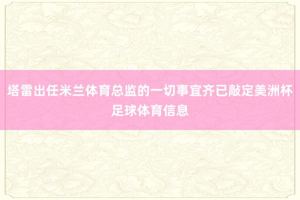 塔雷出任米兰体育总监的一切事宜齐已敲定美洲杯足球体育信息