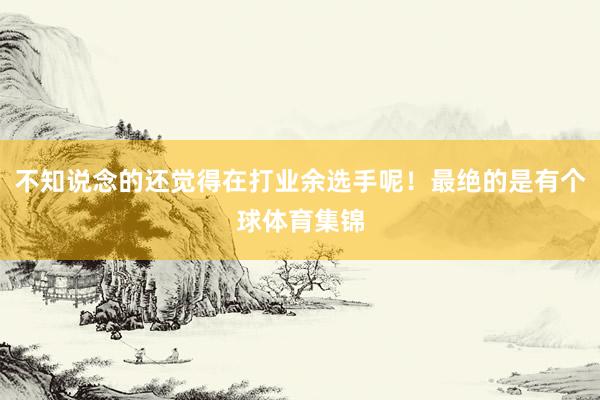不知说念的还觉得在打业余选手呢！最绝的是有个球体育集锦