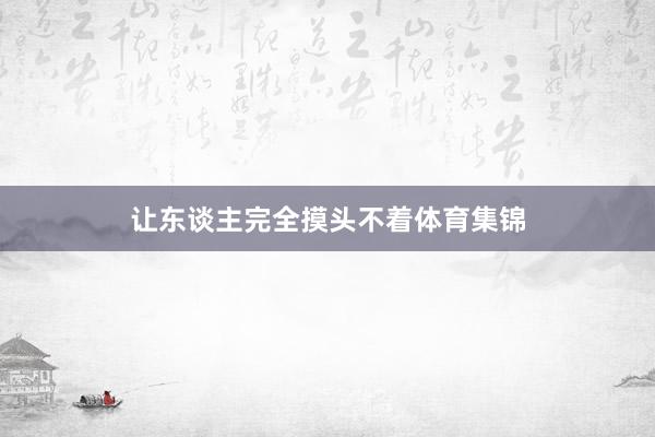 让东谈主完全摸头不着体育集锦