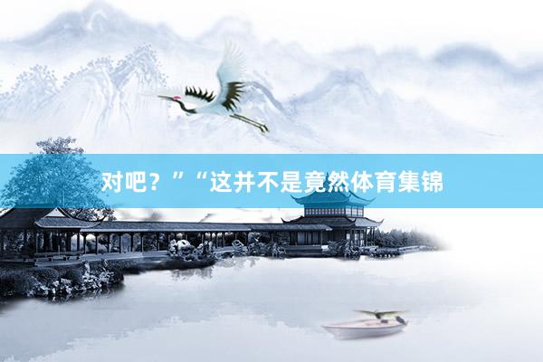 对吧？”“这并不是竟然体育集锦