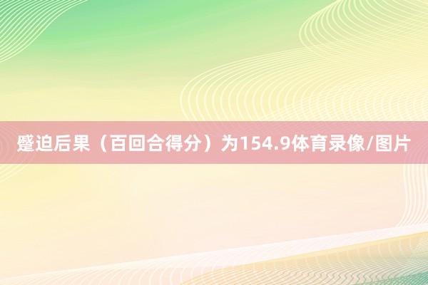 蹙迫后果（百回合得分）为154.9体育录像/图片