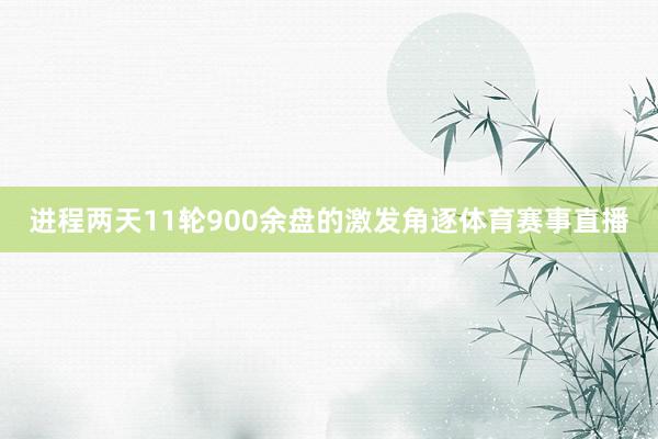 进程两天11轮900余盘的激发角逐体育赛事直播