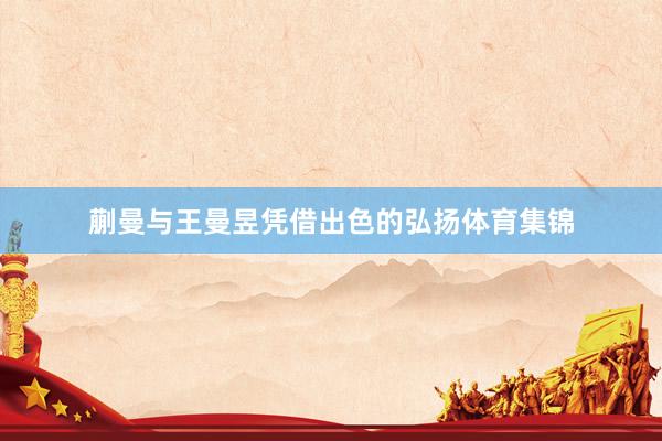 蒯曼与王曼昱凭借出色的弘扬体育集锦