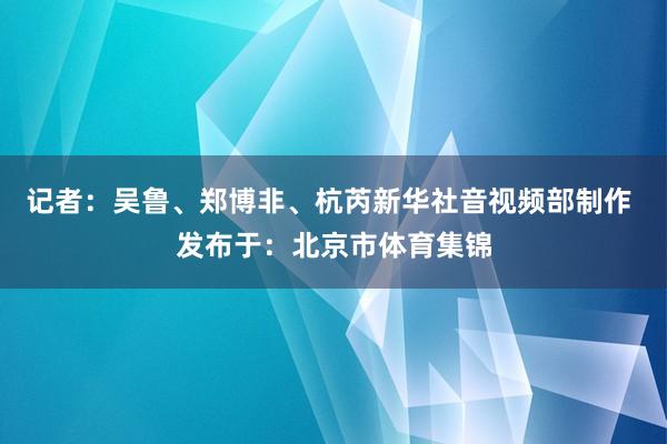 记者：吴鲁、郑博非、杭芮新华社音视频部制作 发布于：北京市体育集锦