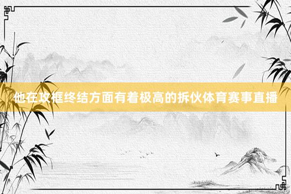 他在攻框终结方面有着极高的拆伙体育赛事直播