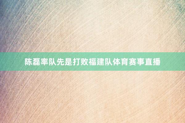 陈磊率队先是打败福建队体育赛事直播