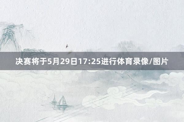 决赛将于5月29日17:25进行体育录像/图片