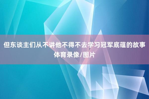 但东谈主们从不讲他不得不去学习冠军底蕴的故事体育录像/图片
