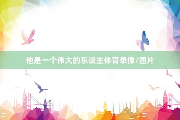 他是一个伟大的东谈主体育录像/图片
