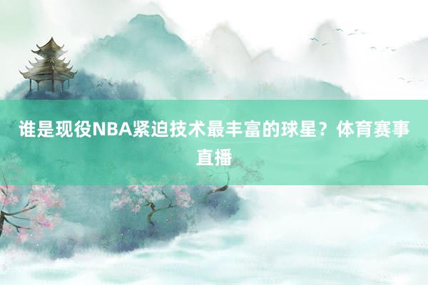 谁是现役NBA紧迫技术最丰富的球星？体育赛事直播