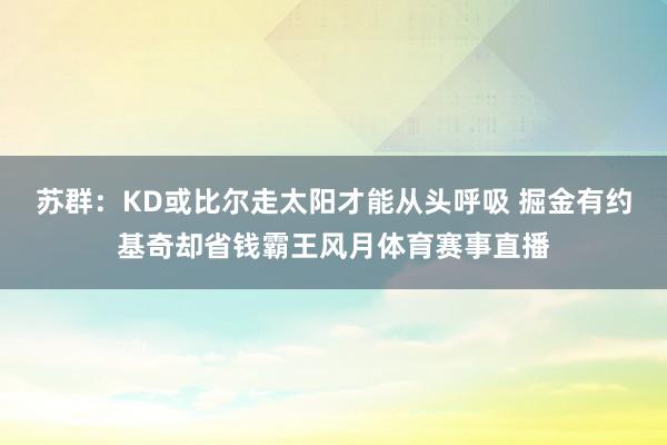 苏群：KD或比尔走太阳才能从头呼吸 掘金有约基奇却省钱霸王风月体育赛事直播
