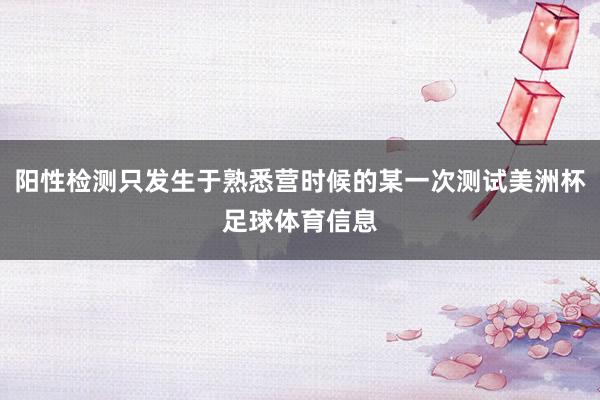 阳性检测只发生于熟悉营时候的某一次测试美洲杯足球体育信息