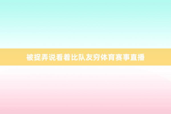被捉弄说看着比队友穷体育赛事直播