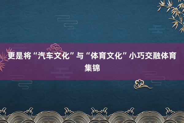 更是将“汽车文化”与“体育文化”小巧交融体育集锦