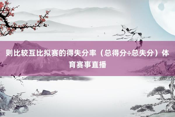 则比较互比拟赛的得失分率（总得分÷总失分）体育赛事直播