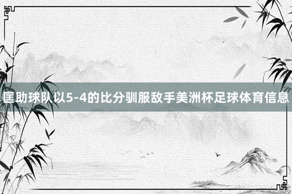 匡助球队以5-4的比分驯服敌手美洲杯足球体育信息