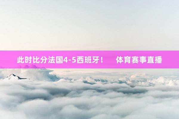 此时比分法国4-5西班牙！    体育赛事直播