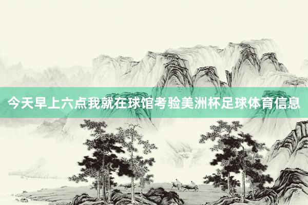 今天早上六点我就在球馆考验美洲杯足球体育信息