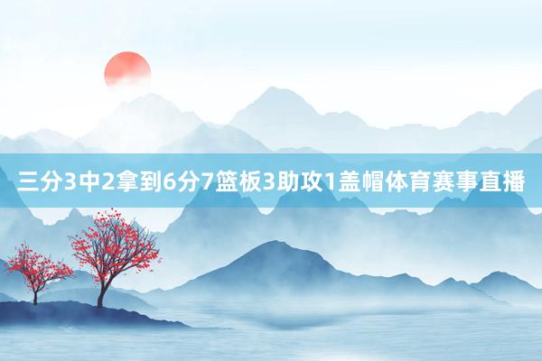 三分3中2拿到6分7篮板3助攻1盖帽体育赛事直播