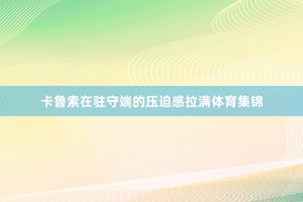 卡鲁索在驻守端的压迫感拉满体育集锦