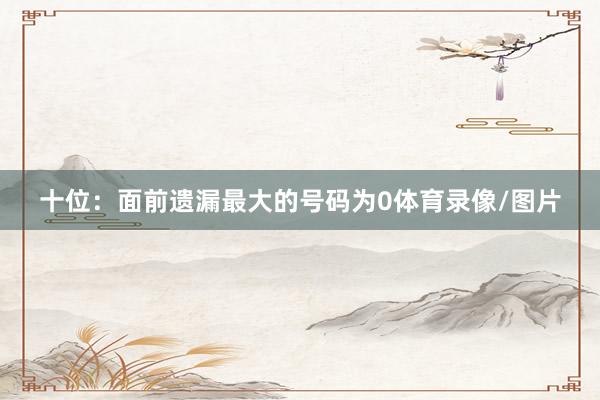 十位：面前遗漏最大的号码为0体育录像/图片