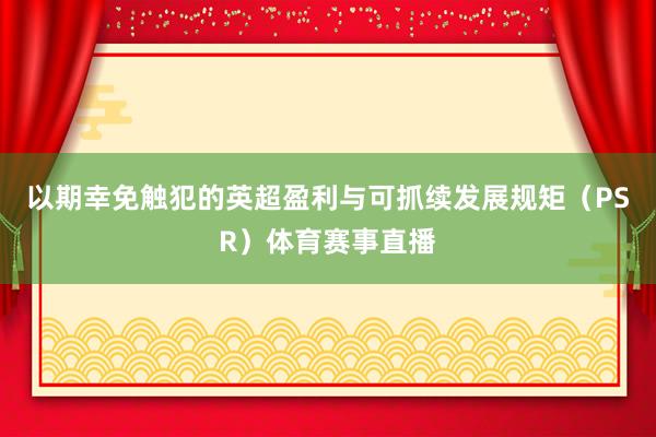 以期幸免触犯的英超盈利与可抓续发展规矩（PSR）体育赛事直播