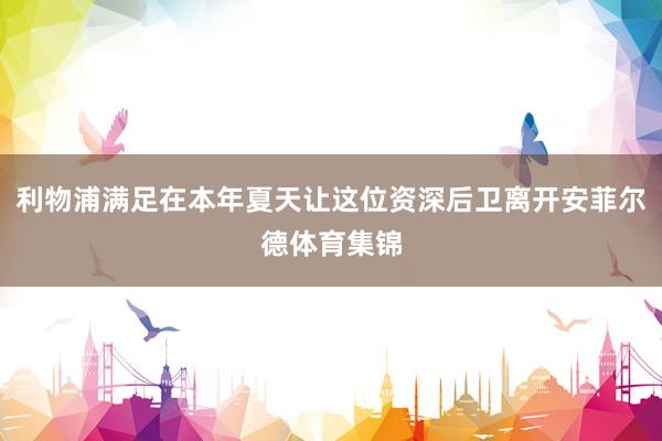 利物浦满足在本年夏天让这位资深后卫离开安菲尔德体育集锦
