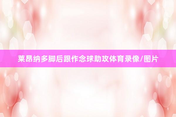 莱昂纳多脚后跟作念球助攻体育录像/图片