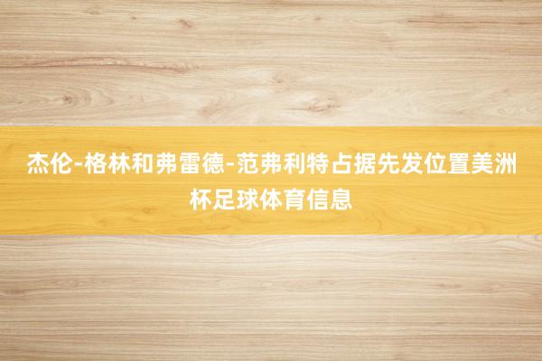 杰伦-格林和弗雷德-范弗利特占据先发位置美洲杯足球体育信息